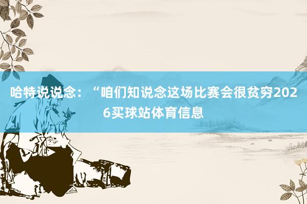 哈特说说念：“咱们知说念这场比赛会很贫穷2026买球站体育信息