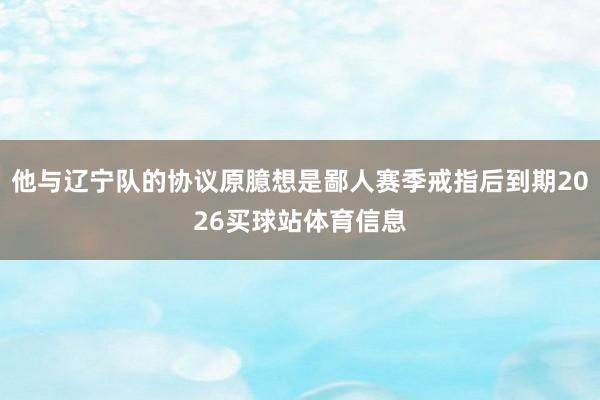他与辽宁队的协议原臆想是鄙人赛季戒指后到期2026买球站体育信息