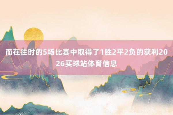 而在往时的5场比赛中取得了1胜2平2负的获利2026买球站体育信息