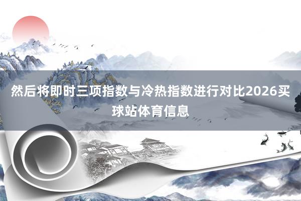然后将即时三项指数与冷热指数进行对比2026买球站体育信息