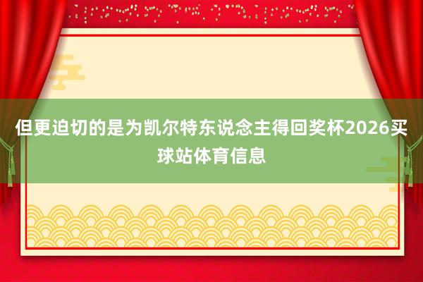 但更迫切的是为凯尔特东说念主得回奖杯2026买球站体育信息