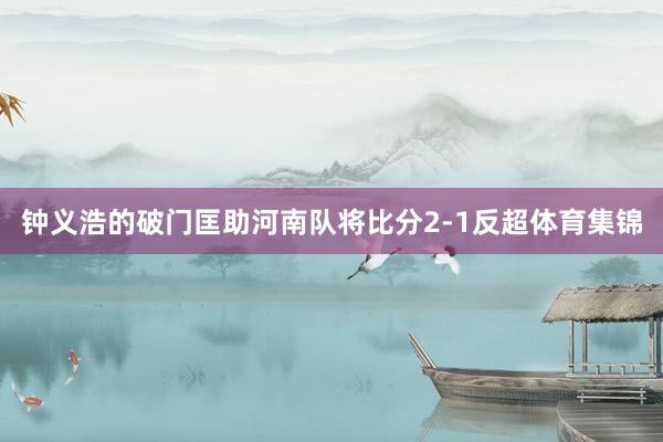 钟义浩的破门匡助河南队将比分2-1反超体育集锦