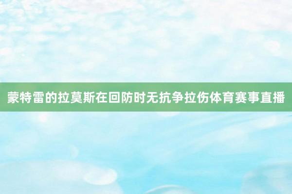 蒙特雷的拉莫斯在回防时无抗争拉伤体育赛事直播