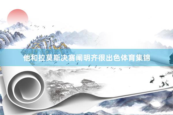 他和拉莫斯决赛阐明齐很出色体育集锦