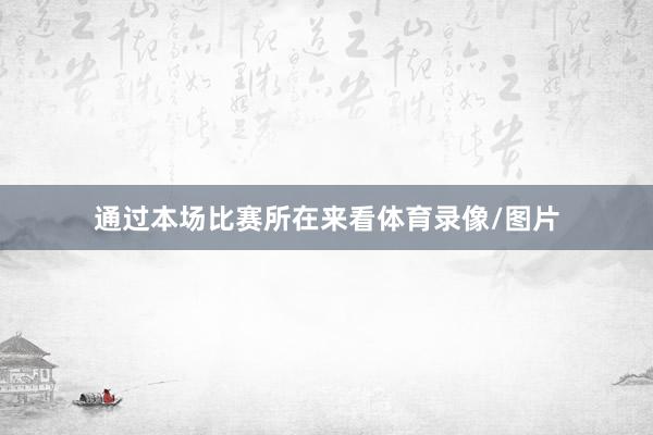通过本场比赛所在来看体育录像/图片