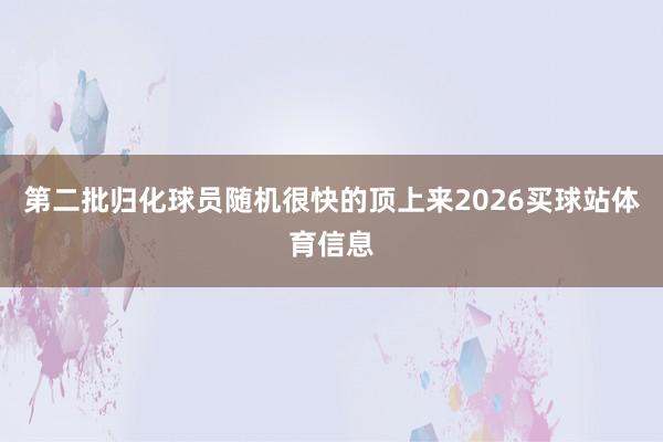 第二批归化球员随机很快的顶上来2026买球站体育信息