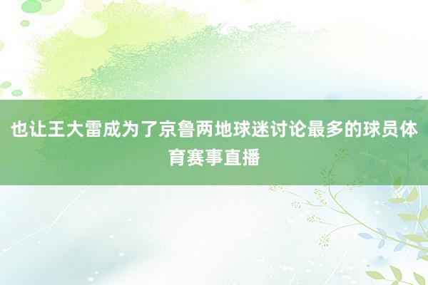也让王大雷成为了京鲁两地球迷讨论最多的球员体育赛事直播