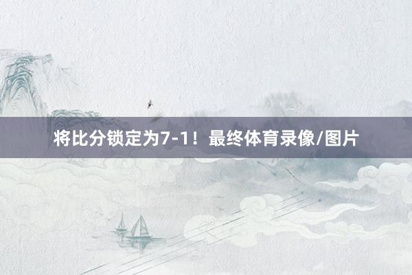 将比分锁定为7-1！最终体育录像/图片