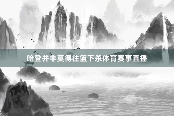哈登并非莫得往篮下杀体育赛事直播