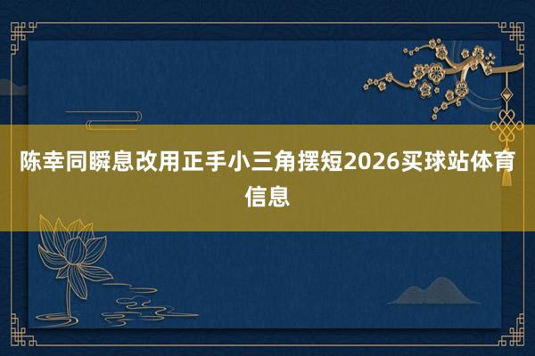 陈幸同瞬息改用正手小三角摆短2026买球站体育信息
