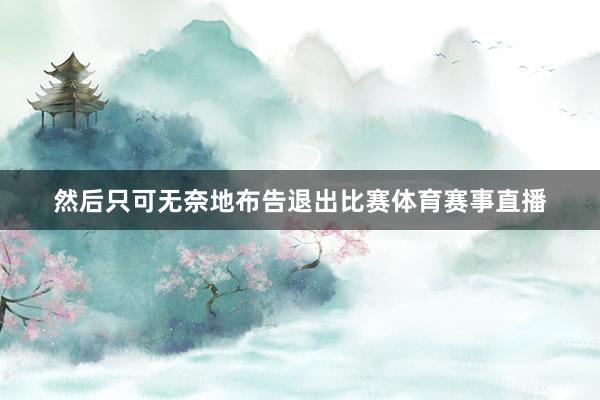 然后只可无奈地布告退出比赛体育赛事直播