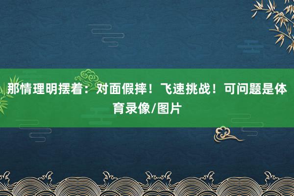 那情理明摆着:对面假摔!飞速挑战!可问题是体育录像/图片