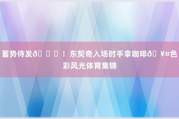 蓄势待发😘！东契奇入场时手拿咖啡🥤色彩风光体育集锦