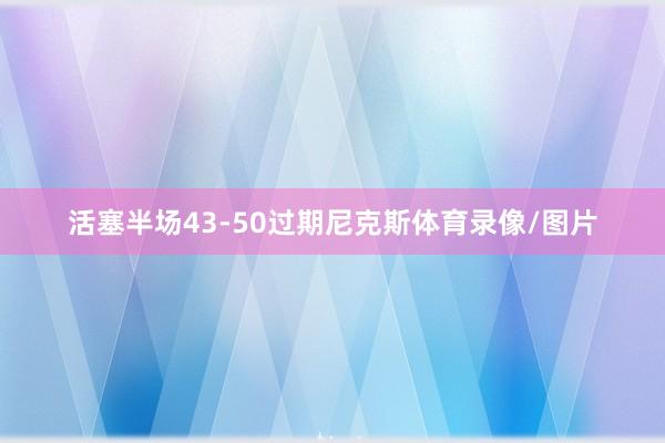 活塞半场43-50过期尼克斯体育录像/图片