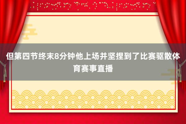 但第四节终末8分钟他上场并坚捏到了比赛驱散体育赛事直播