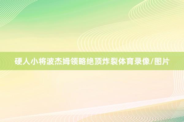 硬人小将波杰姆领略绝顶炸裂体育录像/图片
