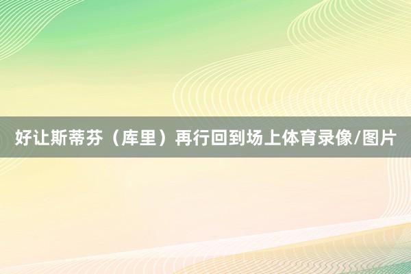 好让斯蒂芬(库里)再行回到场上体育录像/图片
