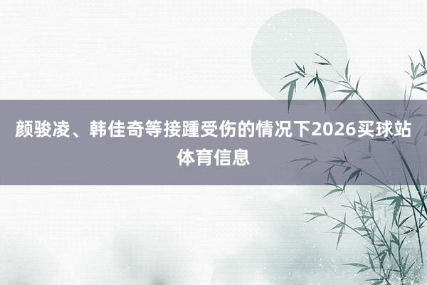颜骏凌、韩佳奇等接踵受伤的情况下2026买球站体育信息