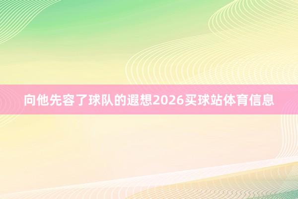 向他先容了球队的遐想2026买球站体育信息