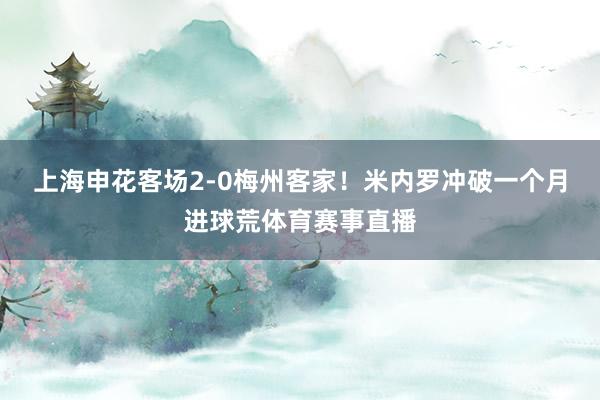 上海申花客场2-0梅州客家！米内罗冲破一个月进球荒体育赛事直播