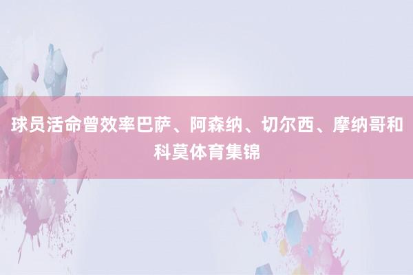 球员活命曾效率巴萨、阿森纳、切尔西、摩纳哥和科莫体育集锦