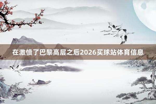 在激愤了巴黎高层之后2026买球站体育信息