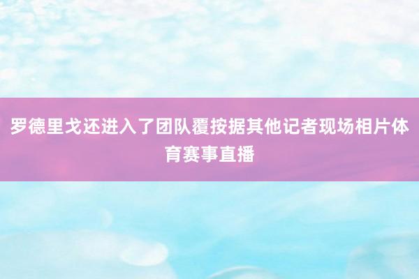 罗德里戈还进入了团队覆按据其他记者现场相片体育赛事直播