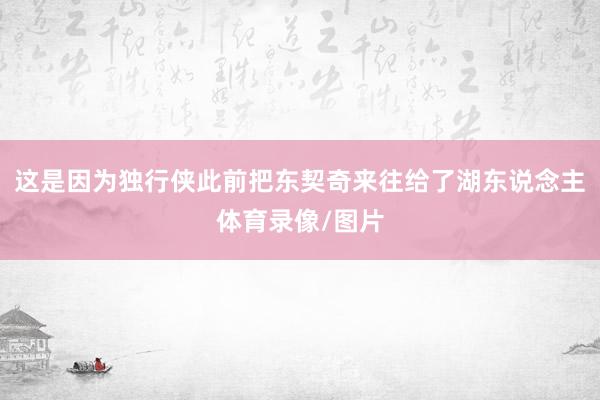 这是因为独行侠此前把东契奇来往给了湖东说念主体育录像/图片
