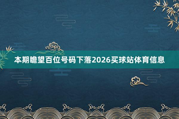 本期瞻望百位号码下落2026买球站体育信息
