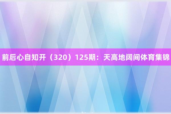 前后心自知开（320）　　125期：天高地阔间体育集锦