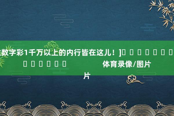 中过数字彩1千万以上的内行皆在这儿！]															                体育录像/图片