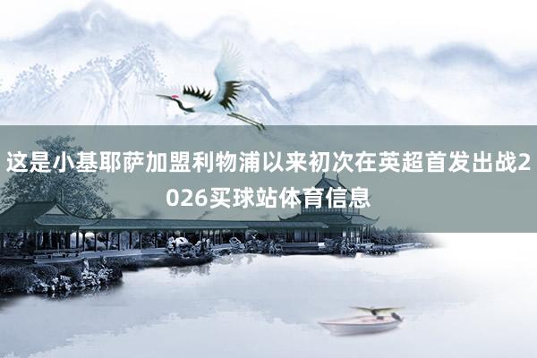 这是小基耶萨加盟利物浦以来初次在英超首发出战2026买球站体育信息
