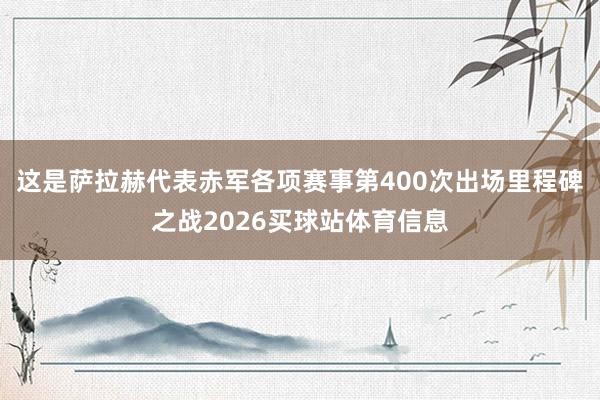 这是萨拉赫代表赤军各项赛事第400次出场里程碑之战2026买球站体育信息