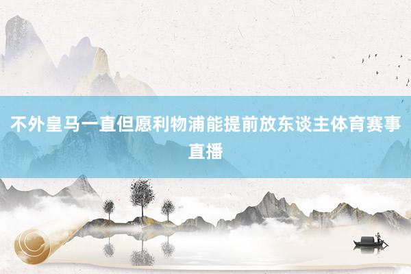 不外皇马一直但愿利物浦能提前放东谈主体育赛事直播