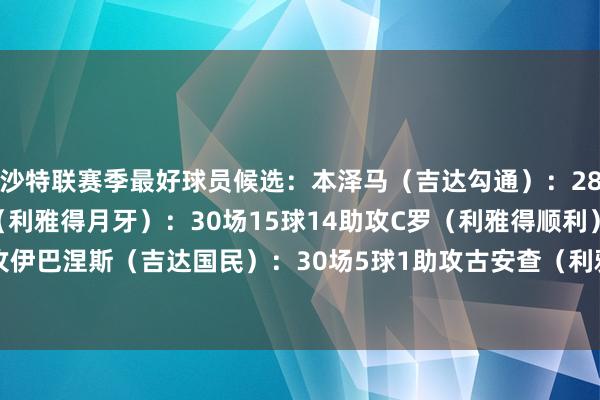 沙特联赛季最好球员候选：本泽马（吉达勾通）：28场21球9助攻多萨里（利雅得月牙）：30场15球14助攻C罗（利雅得顺利）：28场23球3助攻伊巴涅斯（吉达国民）：30场5球1助攻古安查（利雅得后生东说念主）：32场10球11助攻    体育录像/图片