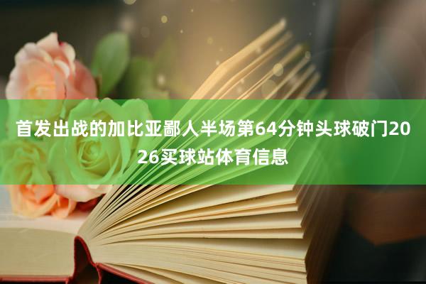 首发出战的加比亚鄙人半场第64分钟头球破门2026买球站体育信息
