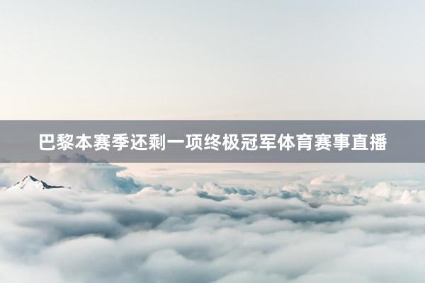巴黎本赛季还剩一项终极冠军体育赛事直播