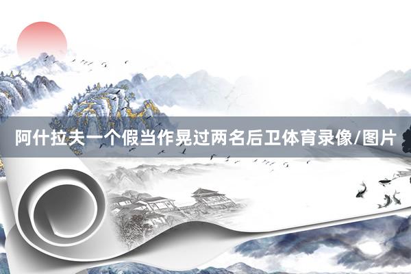 阿什拉夫一个假当作晃过两名后卫体育录像/图片