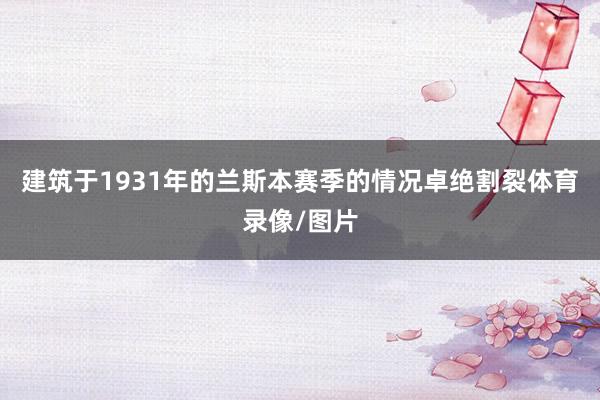 建筑于1931年的兰斯本赛季的情况卓绝割裂体育录像/图片