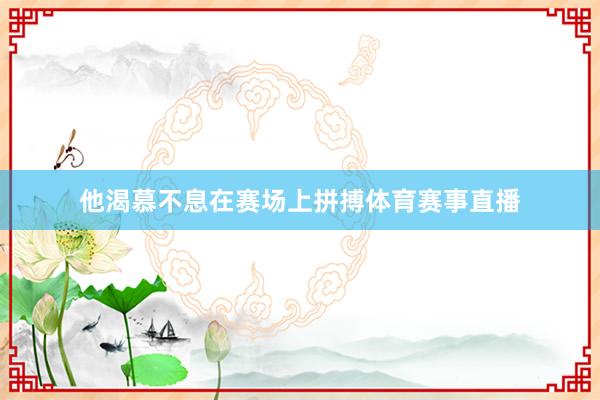 他渴慕不息在赛场上拼搏体育赛事直播