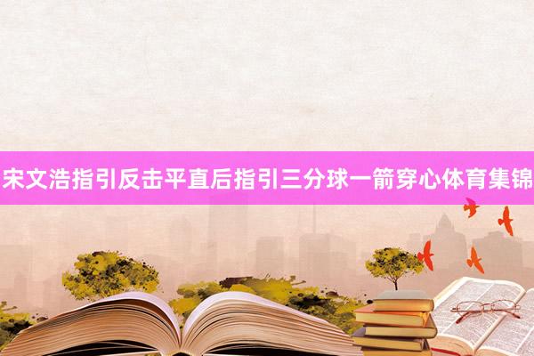 宋文浩指引反击平直后指引三分球一箭穿心体育集锦