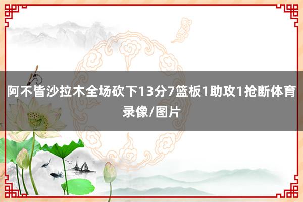 阿不皆沙拉木全场砍下13分7篮板1助攻1抢断体育录像/图片