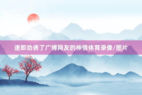 速即劝诱了广博网友的神情体育录像/图片
