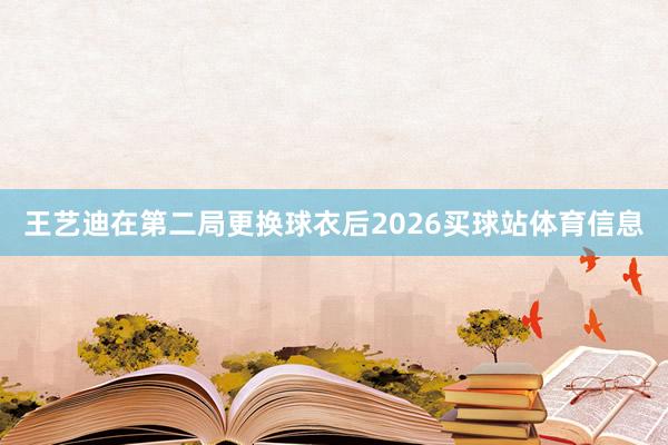 王艺迪在第二局更换球衣后2026买球站体育信息