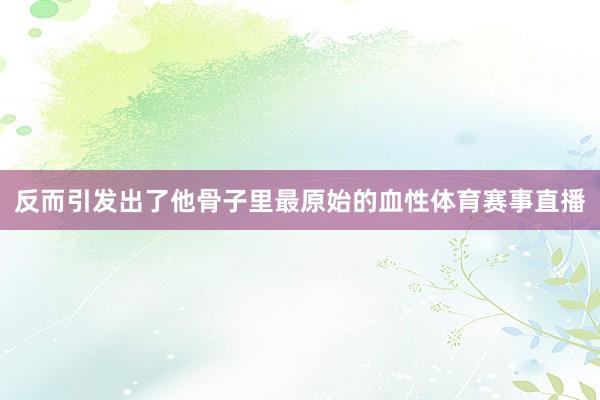 反而引发出了他骨子里最原始的血性体育赛事直播