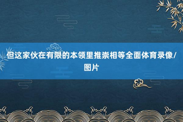 但这家伙在有限的本领里推崇相等全面体育录像/图片