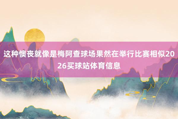 这种懊丧就像是梅阿查球场果然在举行比赛相似2026买球站体育信息