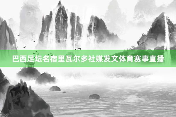 巴西足坛名宿里瓦尔多社媒发文体育赛事直播