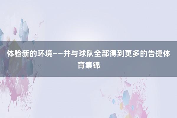 体验新的环境——并与球队全部得到更多的告捷体育集锦