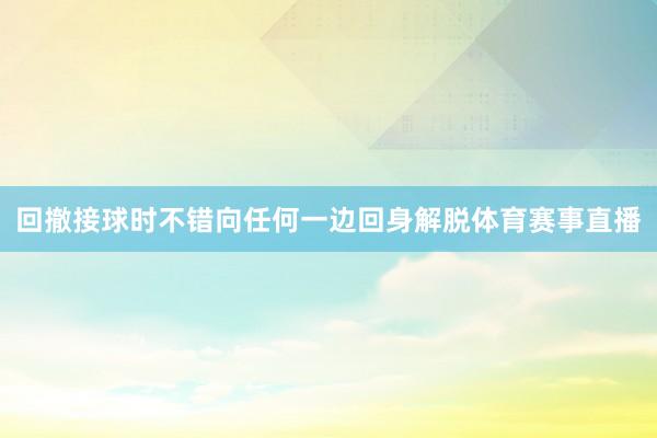 回撤接球时不错向任何一边回身解脱体育赛事直播